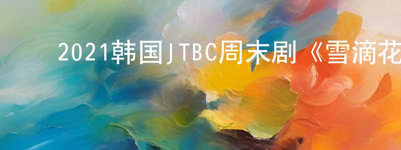 ﻿包凯文的网络影视资源,﻿2021韩国JTBC周末剧《雪滴花》第16集[韩语中字]迅雷下载_电影天堂